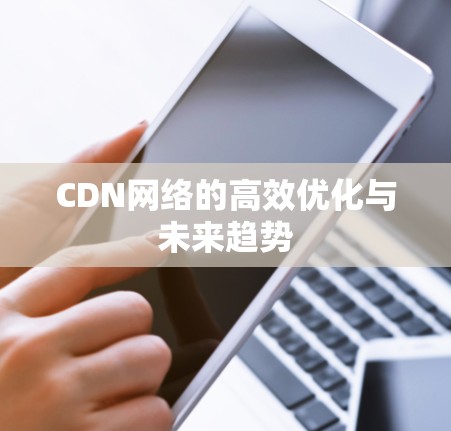 CDN网络的高效优化与未来趋势 CDN网络的高效优化与未来趋势