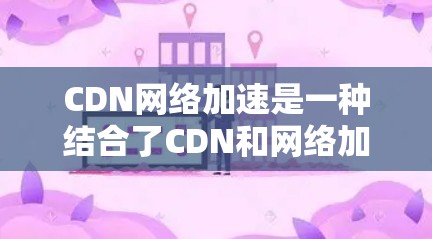 CDN网络加速是一种结合了CDN和网络加速技术的网络解决方案,旨在提高网站下载速度和资源覆盖范围。以下是关于CDN网络加速的详细分析 CDN网络加速是一种结合了CDN和网络加速技术的网络解决方案,旨在提高网站下载速度和资源覆盖范围。以下是关于CDN网络加速的详细分析