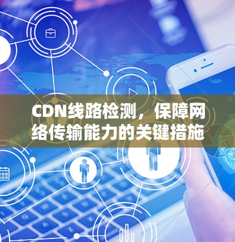 CDN线路检测，保障网络传输能力的关键措施