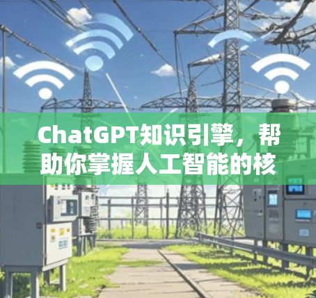 ChatGPT知识引擎，帮助你掌握人工智能的核心技能