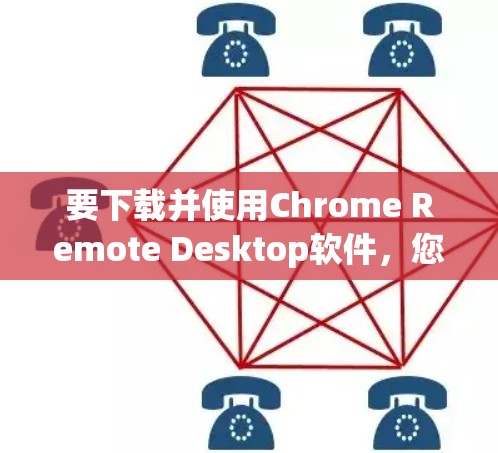 要下载并使用Chrome Remote Desktop软件，您可以按照以下步骤进行操作