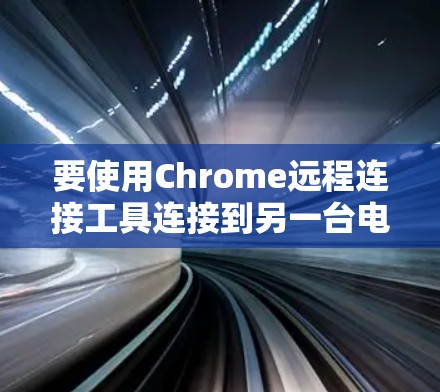 要使用Chrome远程连接工具连接到另一台电脑，并实现远程操作，可以按照以下步骤操作