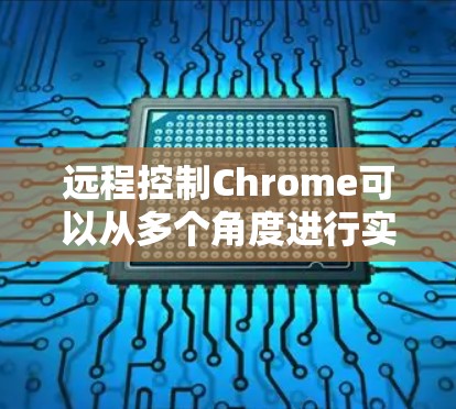 远程控制Chrome可以从多个角度进行实现，以下是一些常见的方法