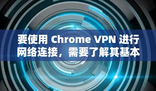 要使用 Chrome VPN 进行网络连接，需要了解其基本结构和功能。以下是一个详细的步骤指南，涵盖选择 Chrome VPN 节点和进行线路测试的方法