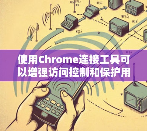 使用Chrome连接工具可以增强访问控制和保护用户数据，但需注意其潜在的风险。以下是详细的步骤和注意事项