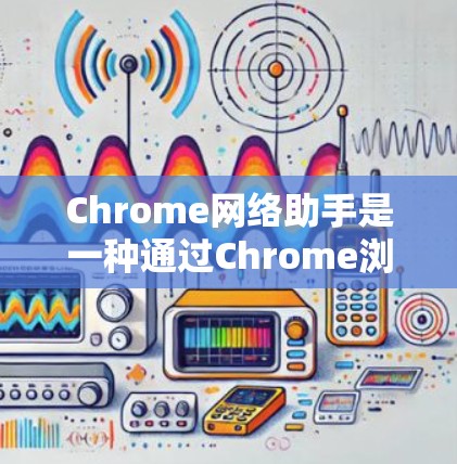 Chrome网络助手是一种通过Chrome浏览器来实现网络搜索、导航和在线服务访问的特殊功能。它类似于浏览器的功能，但在某些方面更高效和便捷