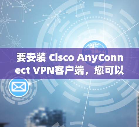 要安装 Cisco AnyConnect VPN客户端,您可以按照以下步骤进行 要安装 Cisco AnyConnect VPN客户端,您可以按照以下步骤进行