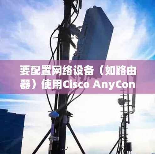 要配置网络设备（如路由器）使用Cisco AnyConnect，您可以按照以下步骤进行