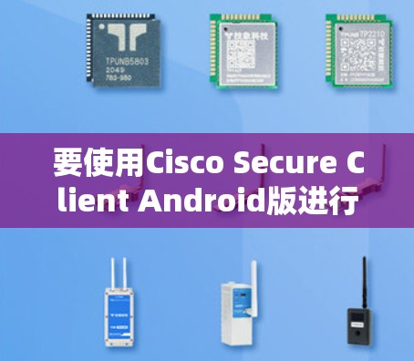 要使用Cisco Secure Client Android版进行移动办公连接，可以按照以下步骤进行