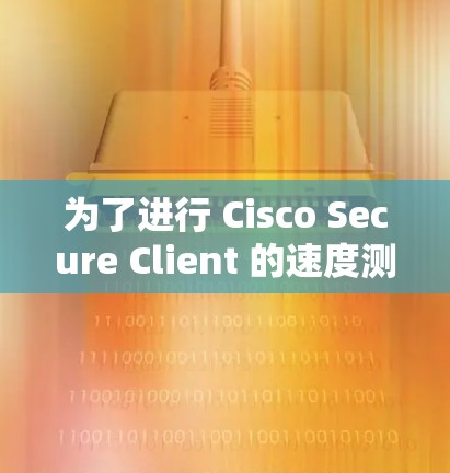 为了进行 Cisco Secure Client 的速度测试,您可以按照以下步骤进行操作 为了进行 Cisco Secure Client 的速度测试,您可以按照以下步骤进行操作