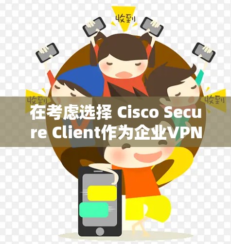 在考虑选择 Cisco Secure Client作为企业VPN替代工具时,可以按照以下步骤进行综合评估 在考虑选择 Cisco Secure Client作为企业VPN替代工具时,可以按照以下步骤进行综合评估