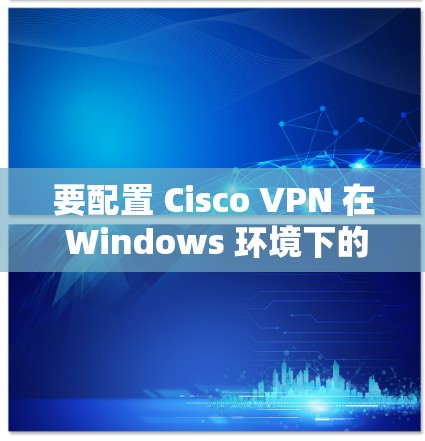 要配置 Cisco VPN 在 Windows 环境下的企业连接,按照以下步骤操作 要配置 Cisco VPN 在 Windows 环境下的企业连接,按照以下步骤操作