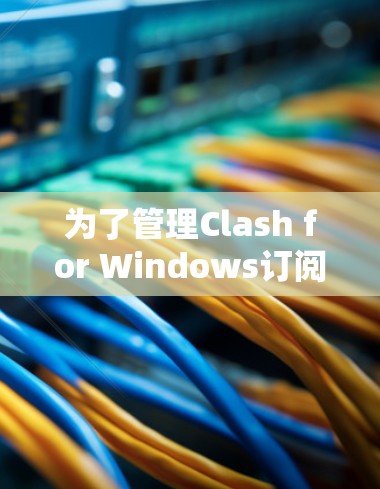 为了管理Clash for Windows订阅,您可以按照以下步骤进行 为了管理Clash for Windows订阅,您可以按照以下步骤进行