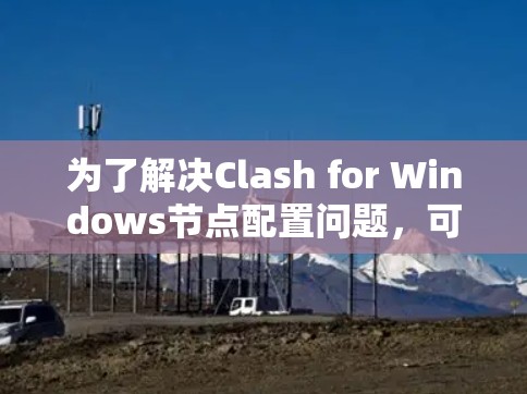 为了解决Clash for Windows节点配置问题，可以按照以下步骤进行调整