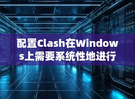 配置Clash在Windows上需要系统性地进行,以下是一步步的指南 配置Clash在Windows上需要系统性地进行,以下是一步步的指南