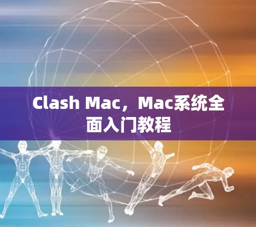 Clash Mac,Mac系统全面入门教程 Clash Mac,Mac系统全面入门教程