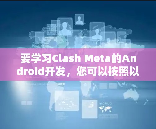 要学习Clash Meta的Android开发，您可以按照以下步骤进行
