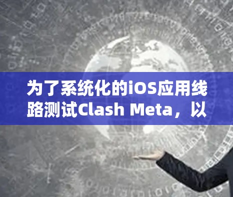 为了系统化的iOS应用线路测试Clash Meta，以下是一步步的建议和步骤，确保测试的全面性和有效性