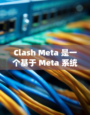 Clash Meta 是一个基于 Meta 系统的订阅服务，通常用于订阅游戏或服务。订阅 Meta 系统通常包含以下内容