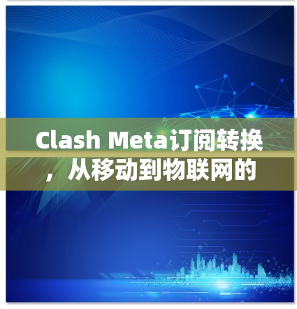Clash Meta订阅转换，从移动到物联网的通信变革