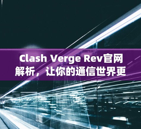 Clash Verge Rev官网解析，让你的通信世界更精彩
