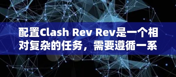 配置Clash Rev Rev是一个相对复杂的任务，需要遵循一系列的步骤和条件。以下是一个清晰的配置教程，帮助您顺利完成配置