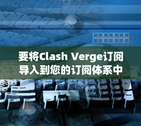 要将Clash Verge订阅导入到您的订阅体系中,您可以按照以下步骤进行操作 要将Clash Verge订阅导入到您的订阅体系中,您可以按照以下步骤进行操作