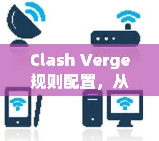 Clash Verge规则配置,从规则到应用的策略 Clash Verge规则配置,从规则到应用的策略