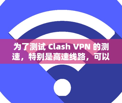 为了测试 Clash VPN 的测速,特别是高速线路,可以按照以下步骤进行操作 为了测试 Clash VPN 的测速,特别是高速线路,可以按照以下步骤进行操作