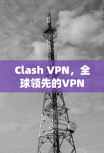 Clash VPN，全球领先的VPN服务，为您的网络连接保驾护航