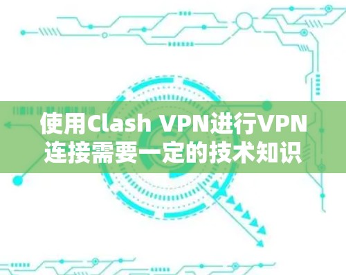 使用Clash VPN进行VPN连接需要一定的技术知识和耐心。以下是详细的步骤指南