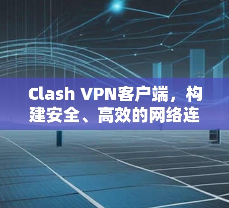 Clash VPN客户端,构建安全、高效的网络连接 Clash VPN客户端,构建安全、高效的网络连接