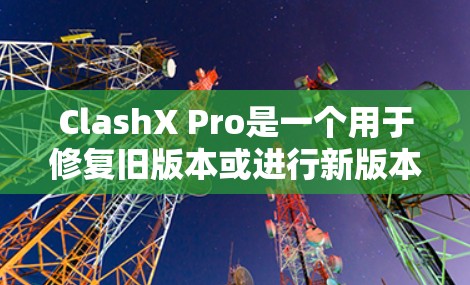 ClashX Pro是一个用于修复旧版本或进行新版本配置的软件。以下是详细的使用指南
