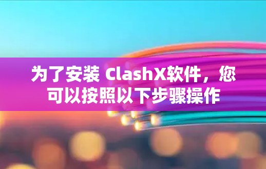 为了安装 ClashX软件,您可以按照以下步骤操作 为了安装 ClashX软件,您可以按照以下步骤操作