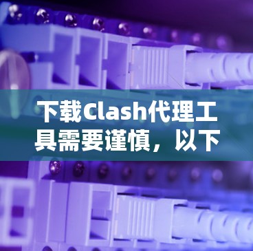 下载Clash代理工具需要谨慎，以下是一步步的指南