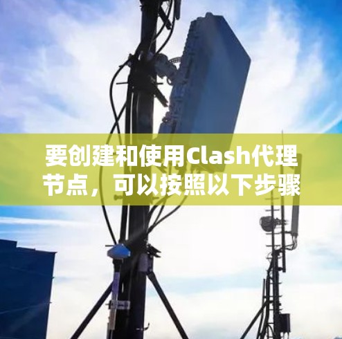 要创建和使用Clash代理节点，可以按照以下步骤进行