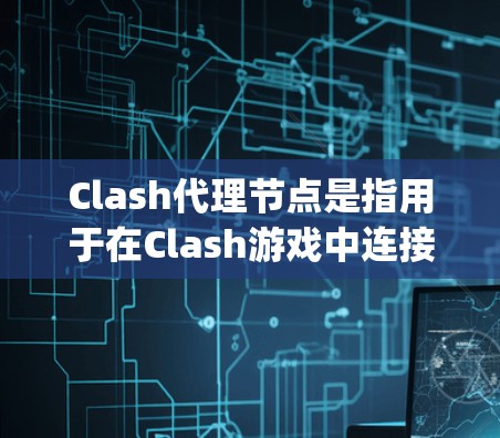 Clash代理节点是指用于在Clash游戏中连接到Clash游戏服务器(Clash Online)的代理节点。这些代理节点通常用于模拟玩家在游戏中的角色和行为,帮助 players 完成任务和挑战 Clash代理节点是指用于在Clash游戏中连接到Clash游戏服务器(Clash Online)的代理节点。这些代理节点通常用于模拟玩家在游戏中的角色和行为,帮助 players 完成任务和挑战