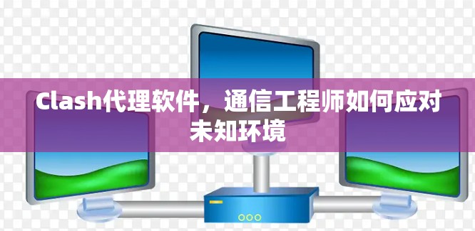 Clash代理软件，通信工程师如何应对未知环境