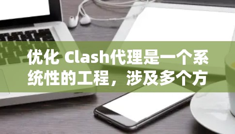 优化 Clash代理是一个系统性的工程,涉及多个方面,需从多个角度进行深入分析和优化。以下是优化的最佳方案 优化 Clash代理是一个系统性的工程,涉及多个方面,需从多个角度进行深入分析和优化。以下是优化的最佳方案