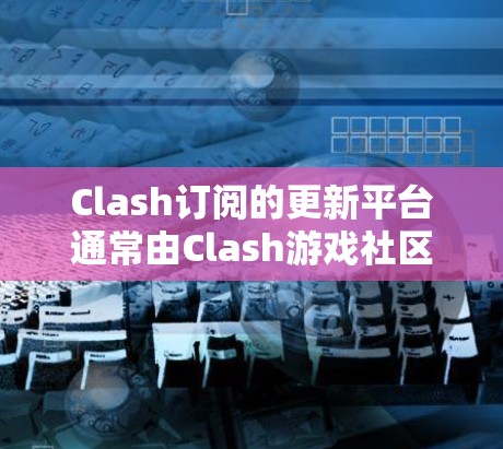 Clash订阅的更新平台通常由Clash游戏社区提供,具体操作可能需要用户访问Clash的官方网站或社区公告。以下是基于已有的信息整理的步骤和方法 Clash订阅的更新平台通常由Clash游戏社区提供,具体操作可能需要用户访问Clash的官方网站或社区公告。以下是基于已有的信息整理的步骤和方法