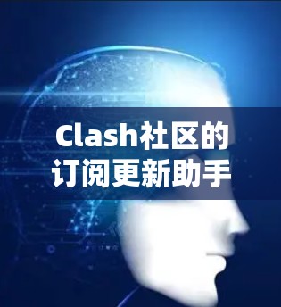 Clash社区的订阅更新助手可以帮助用户更好地管理他们的订阅记录，确保每次收到新消息时都能及时更新。以下是一个详细的解决方案，帮助您解决订阅更新问题