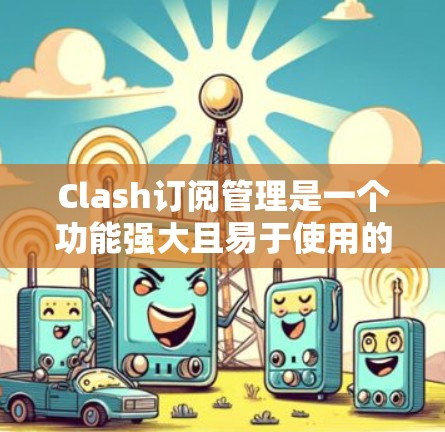 Clash订阅管理是一个功能强大且易于使用的订阅管理工具，旨在帮助用户高效管理他们的订阅内容。以下是一个详细而清晰的订阅管理步骤指南，涵盖了Clash订阅管理的主要功能和操作步骤