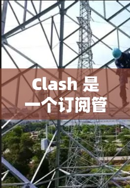 Clash 是一个订阅管理工具,主要用于管理媒体订阅、游戏订阅和其他订阅类型。以下是Clash的基本使用步骤和功能 Clash 是一个订阅管理工具,主要用于管理媒体订阅、游戏订阅和其他订阅类型。以下是Clash的基本使用步骤和功能