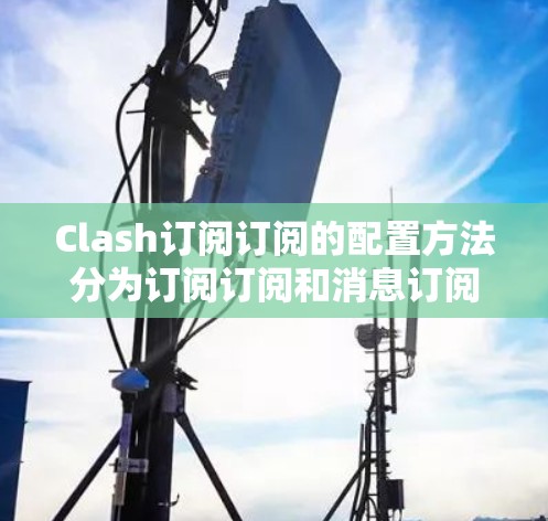 Clash订阅订阅的配置方法分为订阅订阅和消息订阅两部分。以下是详细的配置步骤 Clash订阅订阅的配置方法分为订阅订阅和消息订阅两部分。以下是详细的配置步骤