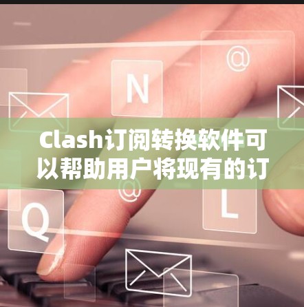 Clash订阅转换软件可以帮助用户将现有的订阅转换到Clash平台。以下是详细的步骤和信息 Clash订阅转换软件可以帮助用户将现有的订阅转换到Clash平台。以下是详细的步骤和信息