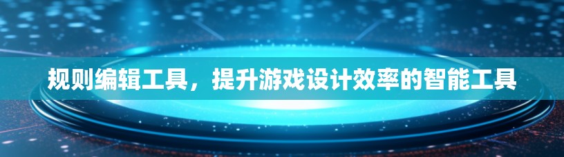 规则编辑工具，提升游戏设计效率的智能工具