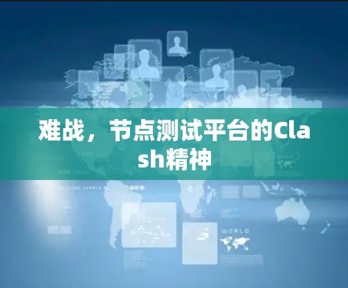 难战,节点测试平台的Clash精神 难战,节点测试平台的Clash精神