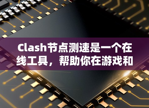 Clash节点测速是一个在线工具，帮助你在游戏和测试中优化性能。以下是使用Clash节点测速的步骤