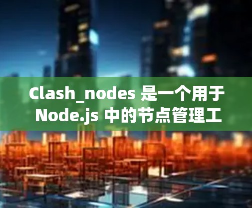 Clash_nodes 是一个用于 Node.js 中的节点管理工具,主要用于构建网络或网页。以下是详细的Clash_nodes 节点更新教程