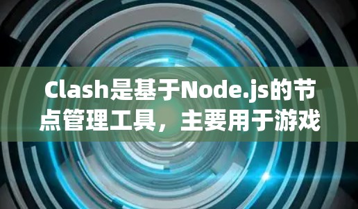 Clash是基于Node.js的节点管理工具，主要用于游戏中的节点管理。以下是一个详细的Clash节点管理教程